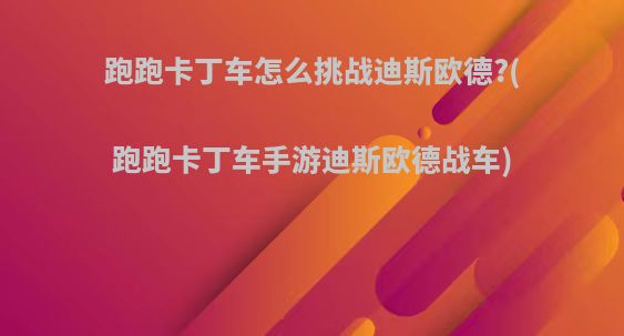 跑跑卡丁车怎么挑战迪斯欧德?(跑跑卡丁车手游迪斯欧德战车)