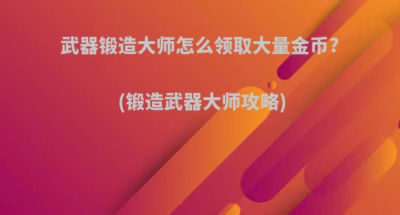 武器锻造大师怎么领取大量金币?(锻造武器大师攻略)