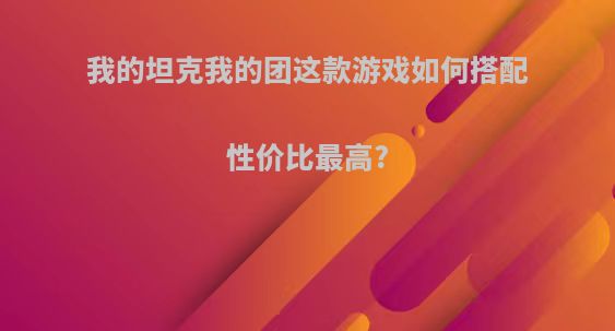 我的坦克我的团这款游戏如何搭配性价比最高?