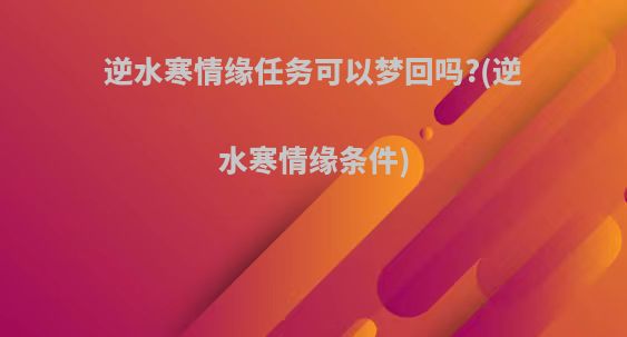 逆水寒情缘任务可以梦回吗?(逆水寒情缘条件)