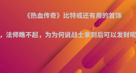 《热血传奇》比特戒还有用的首饰，法师瞧不起，为为何说战士拿到后可以发财呢?