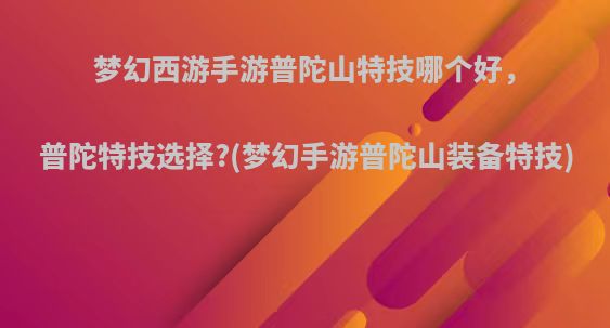 梦幻西游手游普陀山特技哪个好，普陀特技选择?(梦幻手游普陀山装备特技)