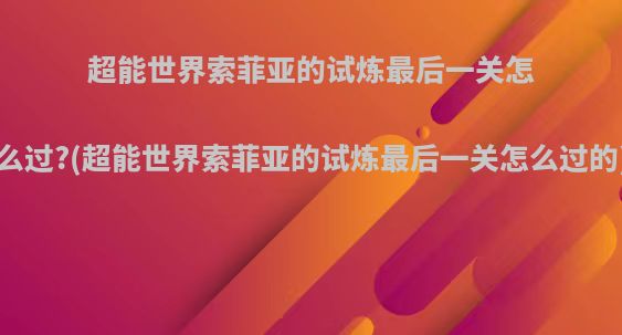 超能世界索菲亚的试炼最后一关怎么过?(超能世界索菲亚的试炼最后一关怎么过的)