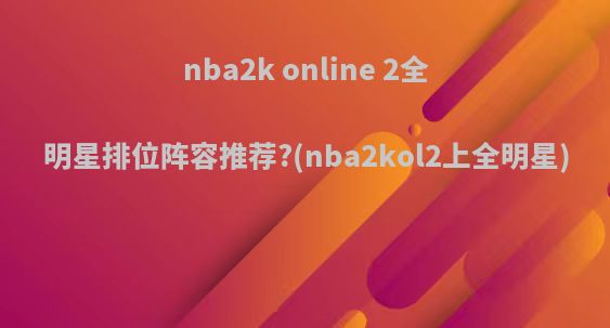 nba2k online 2全明星排位阵容推荐?(nba2kol2上全明星)