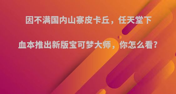 因不满国内山寨皮卡丘，任天堂下血本推出新版宝可梦大师，你怎么看?