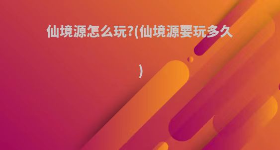 仙境源怎么玩?(仙境源要玩多久)