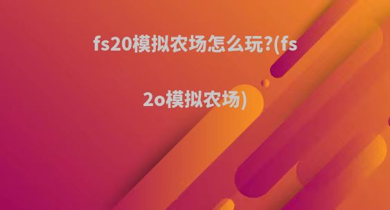 fs20模拟农场怎么玩?(fs2o模拟农场)