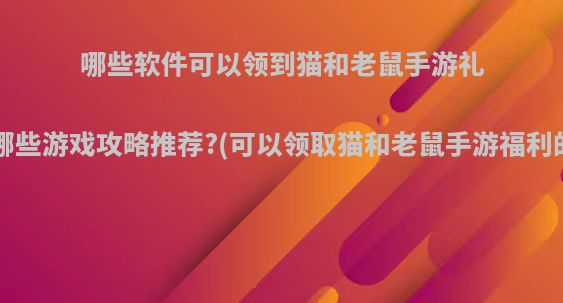 哪些软件可以领到猫和老鼠手游礼包?有哪些游戏攻略推荐?(可以领取猫和老鼠手游福利的软件)