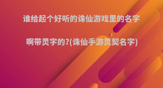 谁给起个好听的诛仙游戏里的名字啊带灵字的?(诛仙手游灵契名字)