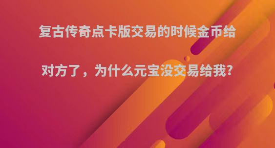 复古传奇点卡版交易的时候金币给对方了，为什么元宝没交易给我?
