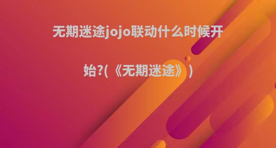 无期迷途jojo联动什么时候开始?(《无期迷途》)