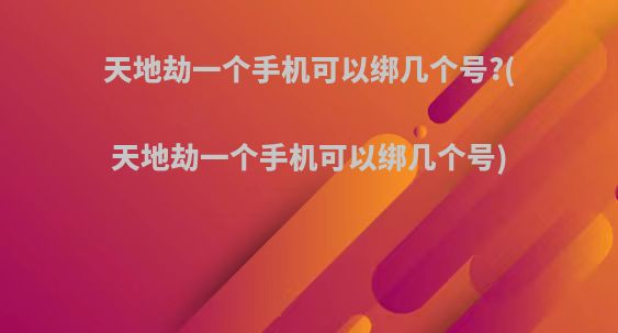 天地劫一个手机可以绑几个号?(天地劫一个手机可以绑几个号)