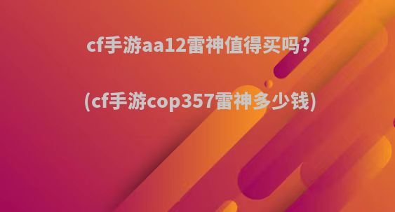 cf手游aa12雷神值得买吗?(cf手游cop357雷神多少钱)