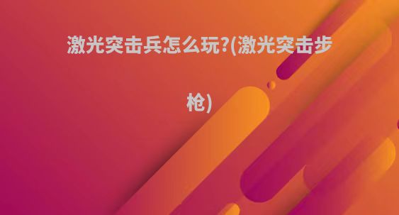 激光突击兵怎么玩?(激光突击步枪)