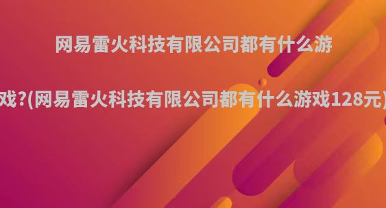 网易雷火科技有限公司都有什么游戏?(网易雷火科技有限公司都有什么游戏128元)