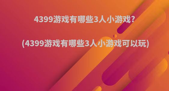 4399游戏有哪些3人小游戏?(4399游戏有哪些3人小游戏可以玩)