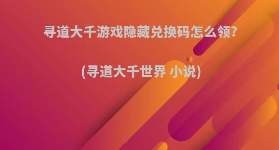 寻道大千游戏隐藏兑换码怎么领?(寻道大千世界 小说)