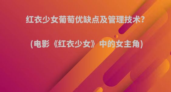 红衣少女葡萄优缺点及管理技术?(电影《红衣少女》中的女主角)