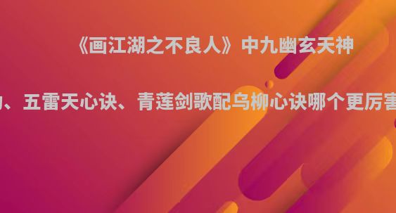 《画江湖之不良人》中九幽玄天神功、五雷天心诀、青莲剑歌配乌柳心诀哪个更厉害?
