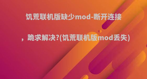 饥荒联机版缺少mod-断开连接，跪求解决?(饥荒联机版mod丢失)