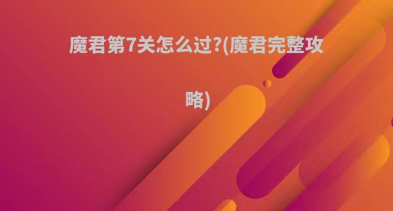 魔君第7关怎么过?(魔君完整攻略)
