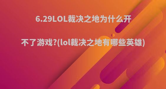 6.29LOL裁决之地为什么开不了游戏?(lol裁决之地有哪些英雄)