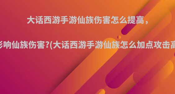 大话西游手游仙族伤害怎么提高，影响仙族伤害?(大话西游手游仙族怎么加点攻击高)