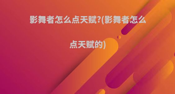 影舞者怎么点天赋?(影舞者怎么点天赋的)