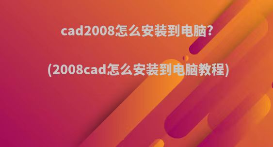 cad2008怎么安装到电脑?(2008cad怎么安装到电脑教程)