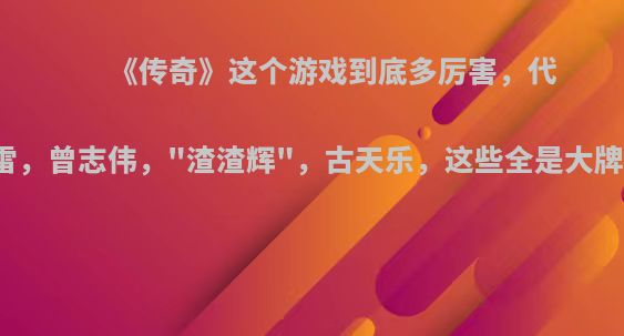 《传奇》这个游戏到底多厉害，代言人曾有过孙红雷，曾志伟，