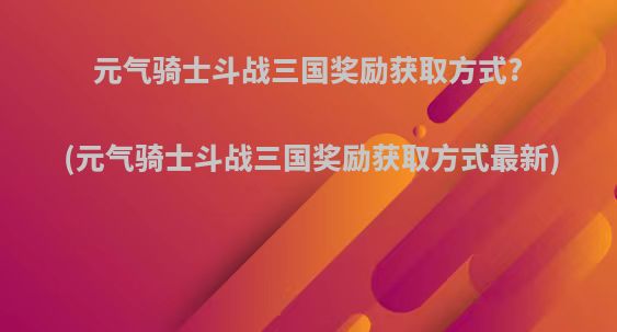 元气骑士斗战三国奖励获取方式?(元气骑士斗战三国奖励获取方式最新)