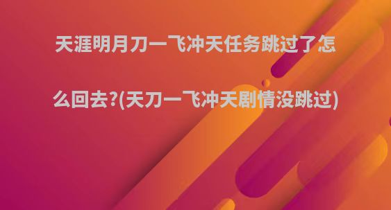 天涯明月刀一飞冲天任务跳过了怎么回去?(天刀一飞冲天剧情没跳过)