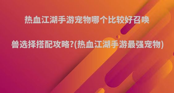 热血江湖手游宠物哪个比较好召唤兽选择搭配攻略?(热血江湖手游最强宠物)