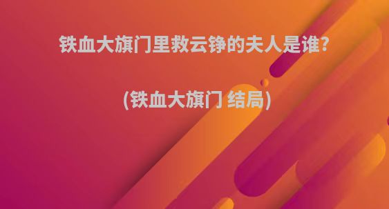 铁血大旗门里救云铮的夫人是谁?(铁血大旗门 结局)
