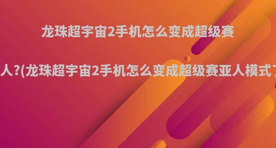 龙珠超宇宙2手机怎么变成超级赛亚人?(龙珠超宇宙2手机怎么变成超级赛亚人模式了)