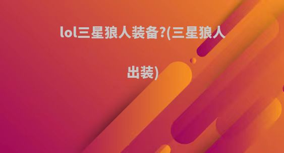 lol三星狼人装备?(三星狼人出装)