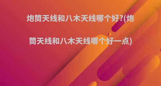 炮筒天线和八木天线哪个好?(炮筒天线和八木天线哪个好一点)
