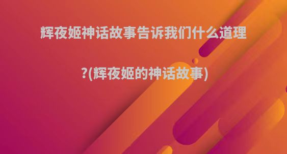 辉夜姬神话故事告诉我们什么道理?(辉夜姬的神话故事)