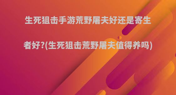 生死狙击手游荒野屠夫好还是寄生者好?(生死狙击荒野屠夫值得养吗)