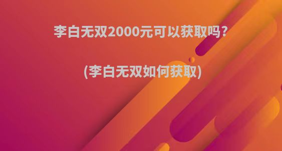 李白无双2000元可以获取吗?(李白无双如何获取)