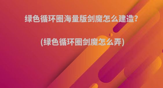 绿色循环圈海量版剑魔怎么建造?(绿色循环圈剑魔怎么弄)