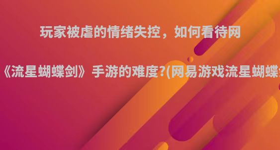 玩家被虐的情绪失控，如何看待网易《流星蝴蝶剑》手游的难度?(网易游戏流星蝴蝶剑)