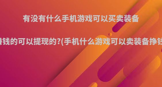 有没有什么手机游戏可以买卖装备赚钱的可以提现的?(手机什么游戏可以卖装备挣钱)