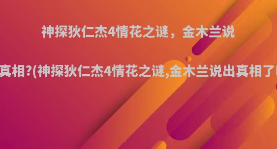 神探狄仁杰4情花之谜，金木兰说出真相?(神探狄仁杰4情花之谜,金木兰说出真相了吗)