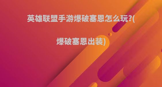 英雄联盟手游爆破塞恩怎么玩?(爆破塞恩出装)