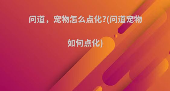 问道，宠物怎么点化?(问道宠物如何点化)