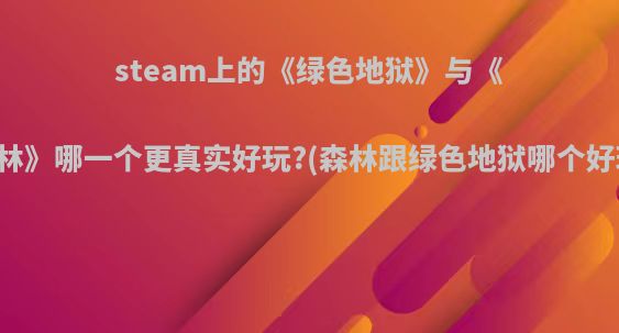 steam上的《绿色地狱》与《森林》哪一个更真实好玩?(森林跟绿色地狱哪个好玩)