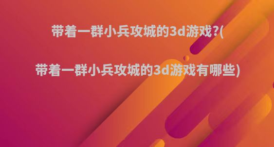 带着一群小兵攻城的3d游戏?(带着一群小兵攻城的3d游戏有哪些)