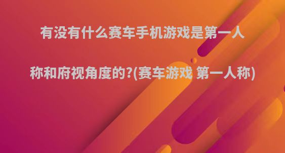 有没有什么赛车手机游戏是第一人称和府视角度的?(赛车游戏 第一人称)