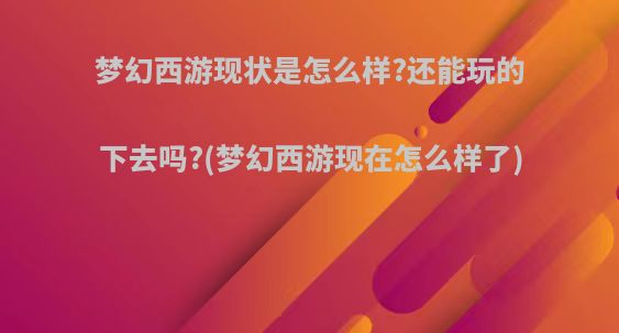 梦幻西游现状是怎么样?还能玩的下去吗?(梦幻西游现在怎么样了)